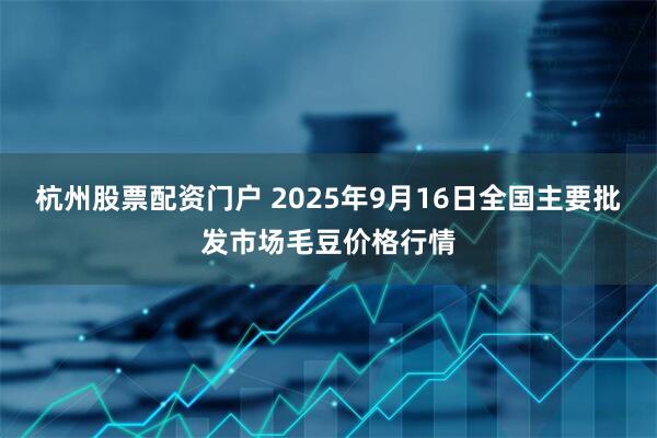 杭州股票配资门户 2025年9月16日全国主要批发市场毛豆价格行情