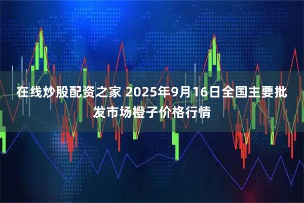 在线炒股配资之家 2025年9月16日全国主要批发市场橙子价格行情