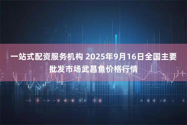 一站式配资服务机构 2025年9月16日全国主要批发市场武昌鱼价格行情