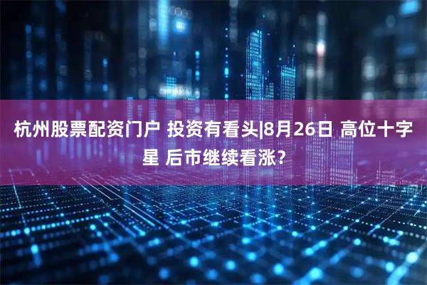 杭州股票配资门户 投资有看头|8月26日 高位十字星 后市继续看涨？