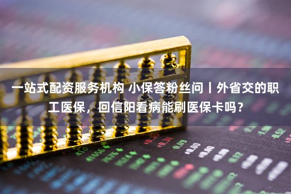 一站式配资服务机构 小保答粉丝问丨外省交的职工医保，回信阳看病能刷医保卡吗？