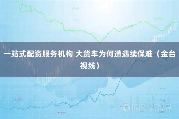 一站式配资服务机构 大货车为何遭遇续保难（金台视线）
