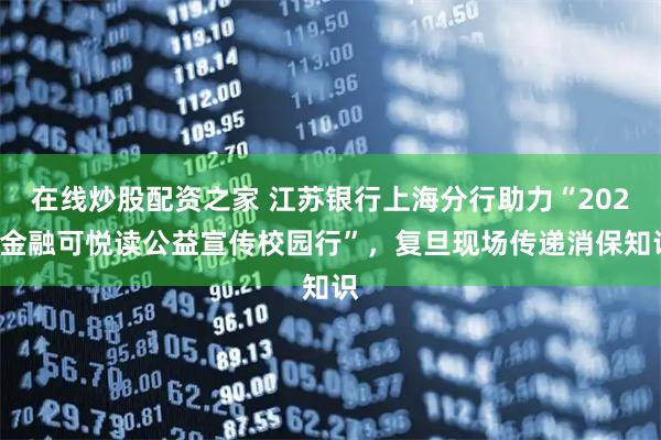 在线炒股配资之家 江苏银行上海分行助力“2025金融可悦读公益宣传校园行”，复旦现场传递消保知识