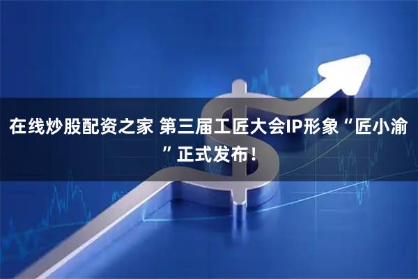 在线炒股配资之家 第三届工匠大会IP形象“匠小渝”正式发布！