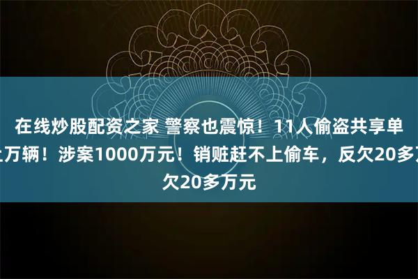 在线炒股配资之家 警察也震惊！11人偷盗共享单车上万辆！涉案1000万元！销赃赶不上偷车，反欠20多万元