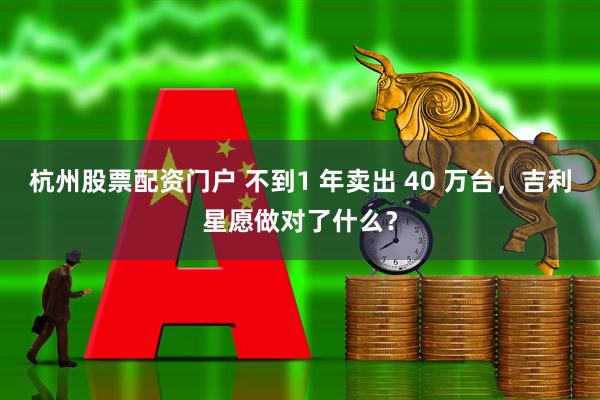 杭州股票配资门户 不到1 年卖出 40 万台，吉利星愿做对了什么？