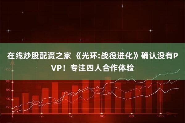 在线炒股配资之家 《光环:战役进化》确认没有PVP！专注四人合作体验