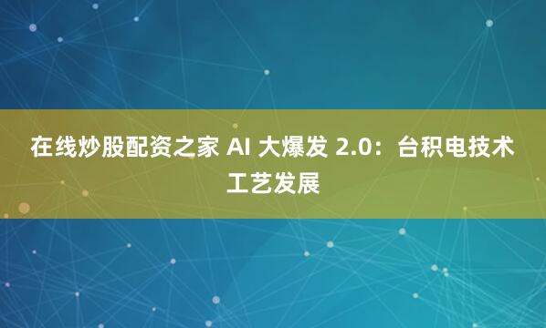 在线炒股配资之家 AI 大爆发 2.0：台积电技术工艺发展