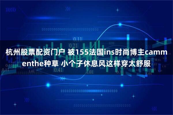 杭州股票配资门户 被155法国ins时尚博主cammenthe种草 小个子休息风这样穿太舒服